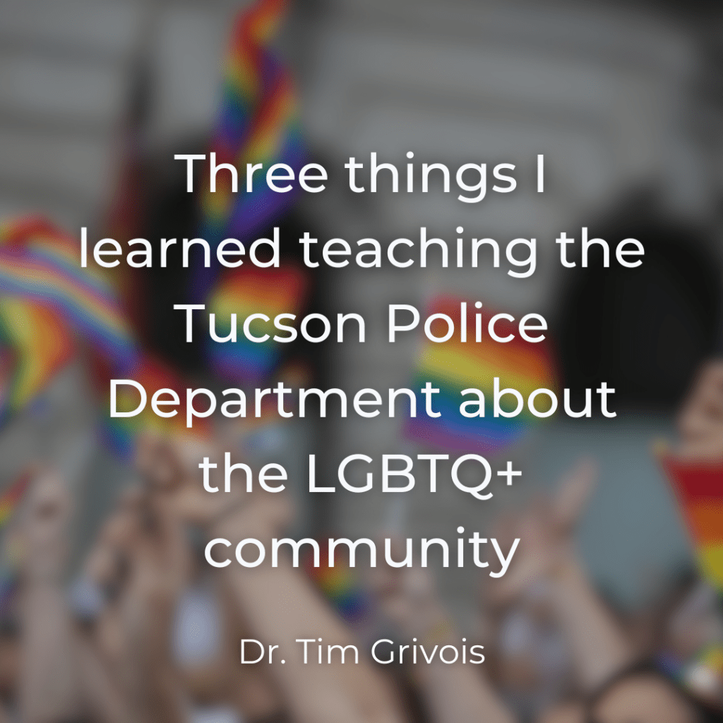 Three things I learned teaching the Tucson Police Department about the LGBTQIA+ community. By Dr. Tim Grivois of TGS Educational Consulting