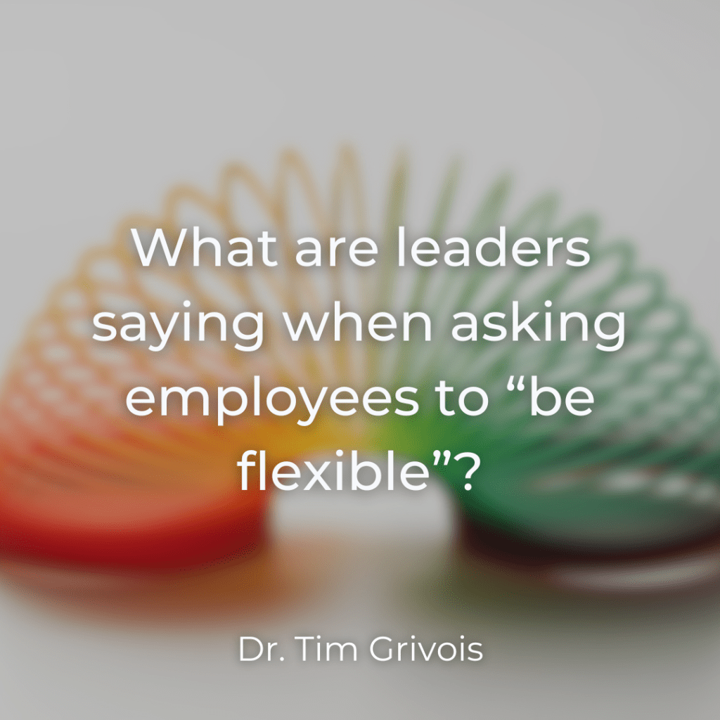 What are leaders saying when asking employees to "be flexible" By Dr. Tim Grivois of TGS Educational Consulting